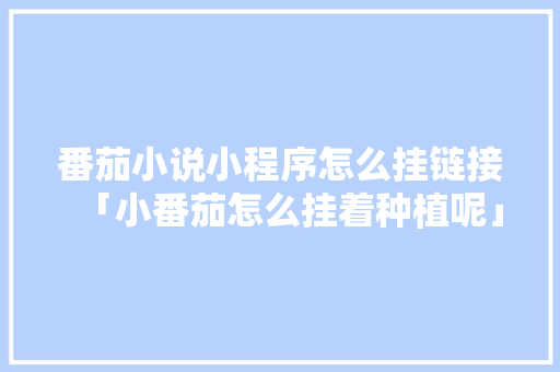 番茄小说小程序怎么挂链接「小番茄怎么挂着种植呢」 番茄小说小程序怎么挂链接「小番茄怎么挂着种植呢」 花朵知识