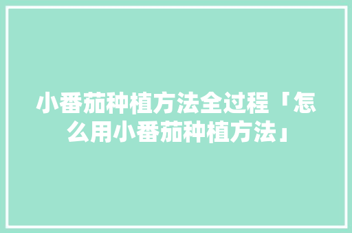 小番茄种植方法全过程「怎么用小番茄种植方法」 小番茄种植方法全过程「怎么用小番茄种植方法」 植物种类