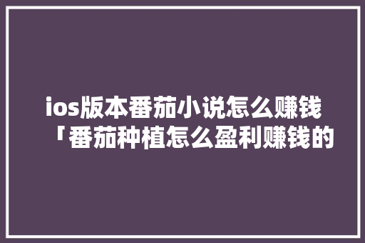 ios版本番茄小说怎么赚钱「番茄种植怎么盈利赚钱的」 ios版本番茄小说怎么赚钱「番茄种植怎么盈利赚钱的」 花朵知识