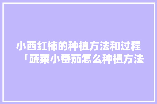 小西红柿的种植方法和过程「蔬菜小番茄怎么种植方法视频」 小西红柿的种植方法和过程「蔬菜小番茄怎么种植方法视频」 农业常识