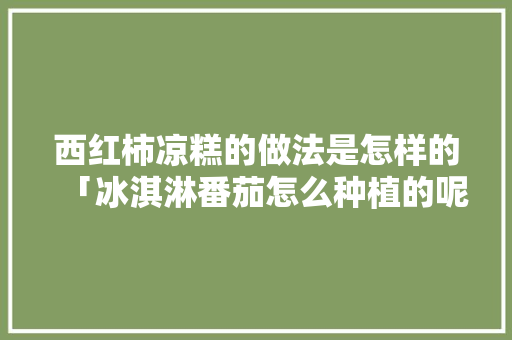 西红柿凉糕的做法是怎样的「冰淇淋番茄怎么种植的呢视频」 番茄种植技巧 西红柿凉糕的做法是怎样的「冰淇淋番茄怎么种植的呢视频」 西红柿凉糕的做法是怎样的「冰淇淋番茄怎么种植的呢视频」 番茄种植技巧