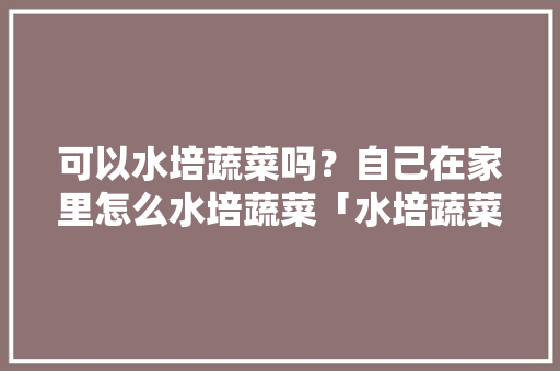 可以水培蔬菜吗？自己在家里怎么水培蔬菜「水培蔬菜怎么种?」 可以水培蔬菜吗？自己在家里怎么水培蔬菜「水培蔬菜怎么种?」 土壤施肥