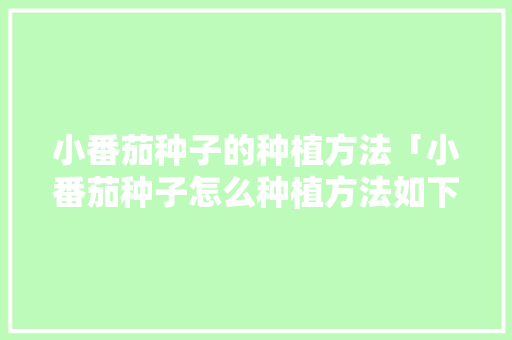 小番茄种子的种植方法「小番茄种子怎么种植方法如下」 小番茄种子的种植方法「小番茄种子怎么种植方法如下」 土壤施肥