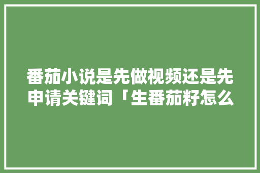 番茄小说是先做视频还是先申请关键词「生番茄籽怎么种植视频教程」 番茄小说是先做视频还是先申请关键词「生番茄籽怎么种植视频教程」 土壤施肥