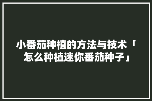 小番茄种植的方法与技术「怎么种植迷你番茄种子」 小番茄种植的方法与技术「怎么种植迷你番茄种子」 番茄病虫害防治