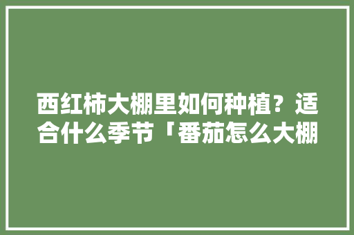 西红柿大棚里如何种植？适合什么季节「番茄怎么大棚种植的好呢」 西红柿大棚里如何种植？适合什么季节「番茄怎么大棚种植的好呢」 农业常识