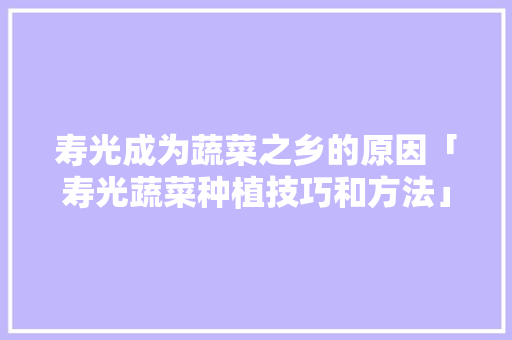 寿光成为蔬菜之乡的原因「寿光蔬菜种植技巧和方法」