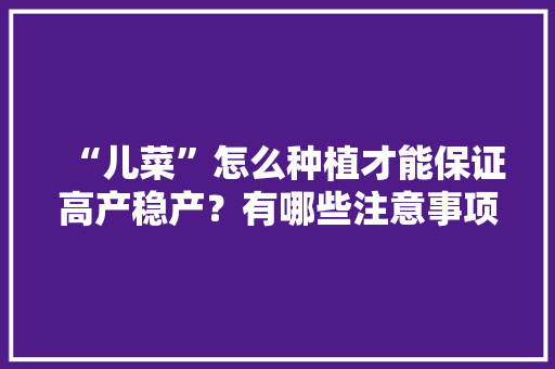 “儿菜”怎么种植才能保证高产稳产？有哪些注意事项「蔬菜种植小技巧学生作文」 “儿菜”怎么种植才能保证高产稳产？有哪些注意事项「蔬菜种植小技巧学生作文」 土壤施肥