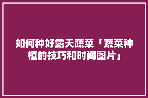 如何种好露天蔬菜「蔬菜种植的技巧和时间图片」 如何种好露天蔬菜「蔬菜种植的技巧和时间图片」 土壤施肥