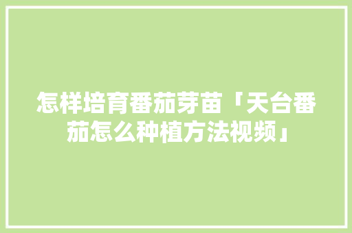 怎样培育番茄芽苗「天台番茄怎么种植方法视频」 怎样培育番茄芽苗「天台番茄怎么种植方法视频」 番茄种植技巧