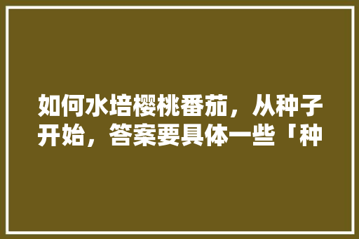 如何水培樱桃番茄，从种子开始，答案要具体一些「种植番茄竹签怎么插种视频」 如何水培樱桃番茄，从种子开始，答案要具体一些「种植番茄竹签怎么插种视频」 植物种类