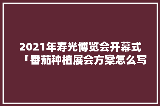 2021年寿光博览会开幕式「番茄种植展会方案怎么写的」