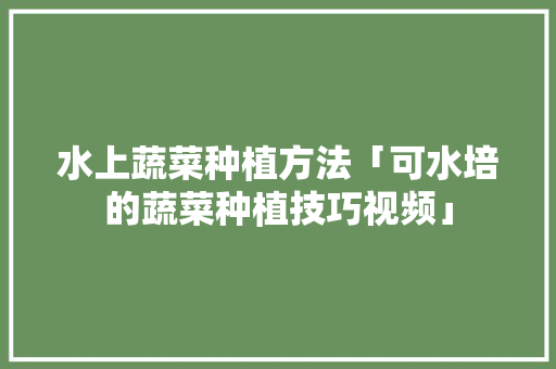 水上蔬菜种植方法「可水培的蔬菜种植技巧视频」 水上蔬菜种植方法「可水培的蔬菜种植技巧视频」 番茄病虫害防治