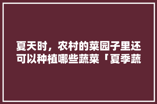 夏天时，农村的菜园子里还可以种植哪些蔬菜「夏季蔬菜种植搭配技巧视频」 夏天时，农村的菜园子里还可以种植哪些蔬菜「夏季蔬菜种植搭配技巧视频」 花朵知识