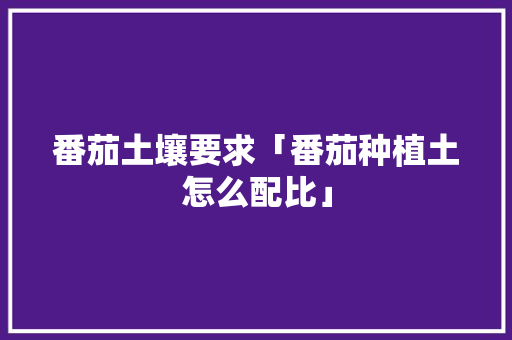番茄土壤要求「番茄种植土怎么配比」 番茄土壤要求「番茄种植土怎么配比」 植物种类