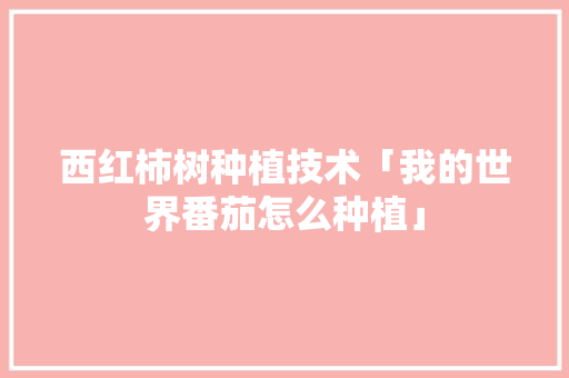 西红柿树种植技术「我的世界番茄怎么种植」 西红柿树种植技术「我的世界番茄怎么种植」 番茄种植技巧