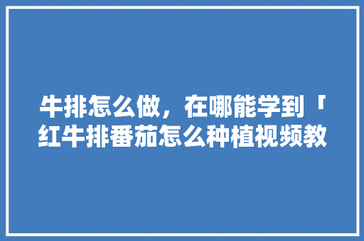 牛排怎么做，在哪能学到「红牛排番茄怎么种植视频教程」