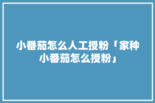 小番茄怎么人工授粉「家种小番茄怎么授粉」 小番茄怎么人工授粉「家种小番茄怎么授粉」 土壤施肥