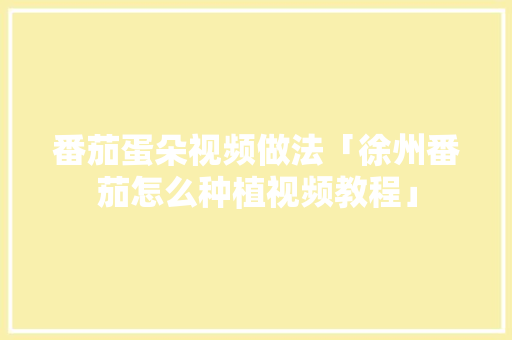 番茄蛋朵视频做法「徐州番茄怎么种植视频教程」 番茄蛋朵视频做法「徐州番茄怎么种植视频教程」 植物种类