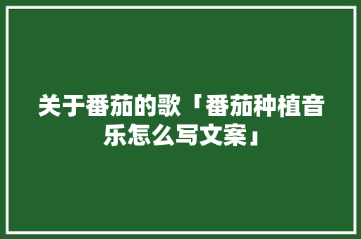关于番茄的歌「番茄种植音乐怎么写文案」 关于番茄的歌「番茄种植音乐怎么写文案」 植物种类