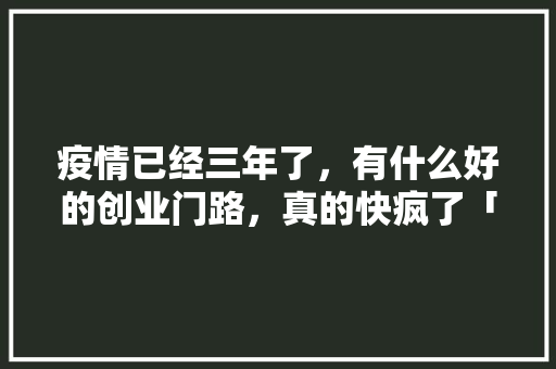 疫情已经三年了，有什么好的创业门路，真的快疯了「墨番茄种子怎么种植视频教程」