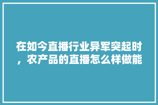 在如今直播行业异军突起时，农产品的直播怎么样做能抓住这个机会「鸡蛋番茄种草怎么种植视频」 在如今直播行业异军突起时，农产品的直播怎么样做能抓住这个机会「鸡蛋番茄种草怎么种植视频」 花朵知识