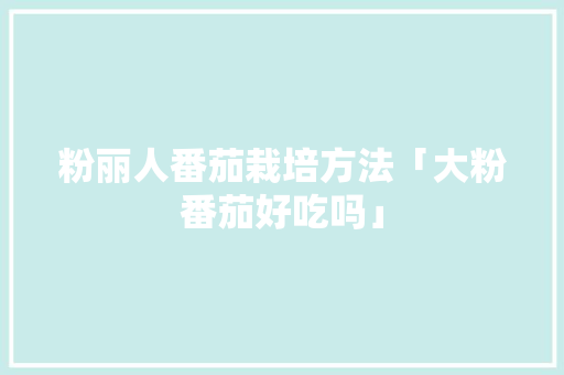 粉丽人番茄栽培方法「大粉番茄好吃吗」 粉丽人番茄栽培方法「大粉番茄好吃吗」 番茄病虫害防治