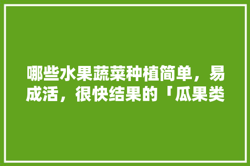 哪些水果蔬菜种植简单，易成活，很快结果的「瓜果类蔬菜种植技巧图解大全」 哪些水果蔬菜种植简单，易成活，很快结果的「瓜果类蔬菜种植技巧图解大全」 土壤施肥