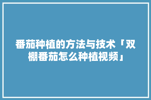 番茄种植的方法与技术「双棚番茄怎么种植视频」 番茄种植的方法与技术「双棚番茄怎么种植视频」 植物种类