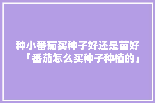种小番茄买种子好还是苗好「番茄怎么买种子种植的」 种小番茄买种子好还是苗好「番茄怎么买种子种植的」 植物种类