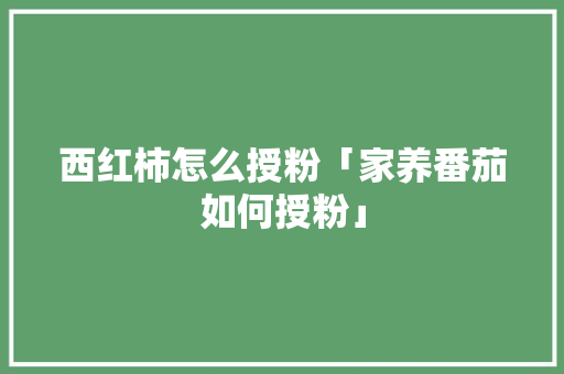 西红柿怎么授粉「家养番茄如何授粉」