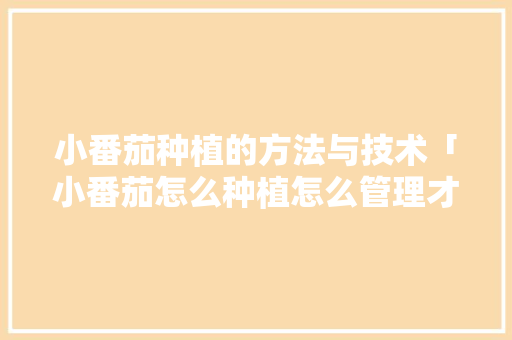 小番茄种植的方法与技术「小番茄怎么种植怎么管理才能成熟」 小番茄种植的方法与技术「小番茄怎么种植怎么管理才能成熟」 花朵知识