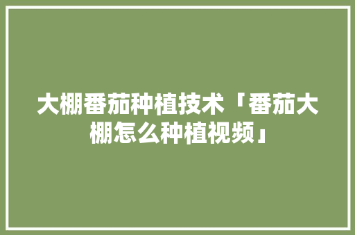 大棚番茄种植技术「番茄大棚怎么种植视频」 种植技巧 大棚番茄种植技术「番茄大棚怎么种植视频」 大棚番茄种植技术「番茄大棚怎么种植视频」 种植技巧