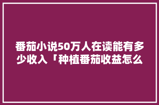 番茄小说50万人在读能有多少收入「种植番茄收益怎么样啊」