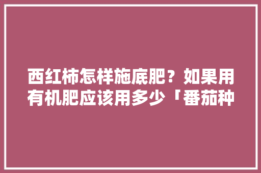 西红柿怎样施底肥？如果用有机肥应该用多少「番茄种植底肥怎么放好呢」 西红柿怎样施底肥？如果用有机肥应该用多少「番茄种植底肥怎么放好呢」 农业常识