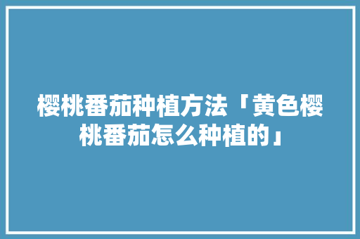 樱桃番茄种植方法「黄色樱桃番茄怎么种植的」 樱桃番茄种植方法「黄色樱桃番茄怎么种植的」 花朵知识