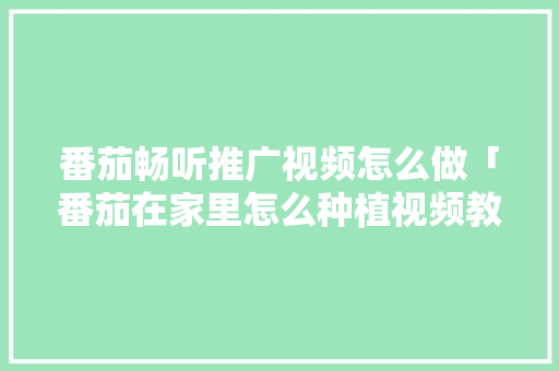 番茄畅听推广视频怎么做「番茄在家里怎么种植视频教程」 番茄畅听推广视频怎么做「番茄在家里怎么种植视频教程」 花朵知识