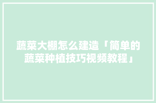 蔬菜大棚怎么建造「简单的蔬菜种植技巧视频教程」