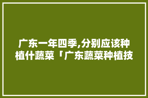 广东一年四季,分别应该种植什蔬菜「广东蔬菜种植技巧与方法视频」 广东一年四季,分别应该种植什蔬菜「广东蔬菜种植技巧与方法视频」 农业常识