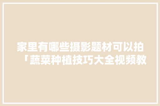 家里有哪些摄影题材可以拍「蔬菜种植技巧大全视频教程」