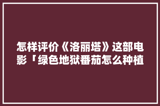 怎样评价《洛丽塔》这部电影「绿色地狱番茄怎么种植视频」