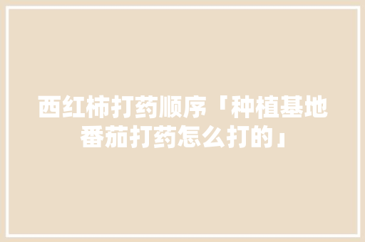 西红柿打药顺序「种植基地番茄打药怎么打的」 西红柿打药顺序「种植基地番茄打药怎么打的」 农业常识