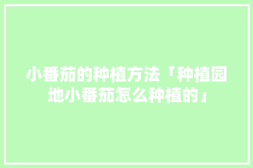 小番茄的种植方法「种植园地小番茄怎么种植的」 小番茄的种植方法「种植园地小番茄怎么种植的」 农业常识