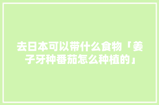 去日本可以带什么食物「姜子牙种番茄怎么种植的」