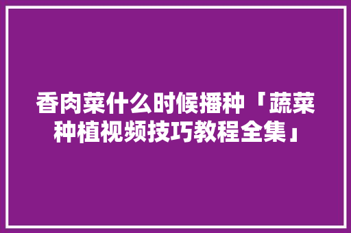 香肉菜什么时候播种「蔬菜种植视频技巧教程全集」 土壤施肥 香肉菜什么时候播种「蔬菜种植视频技巧教程全集」 香肉菜什么时候播种「蔬菜种植视频技巧教程全集」 土壤施肥