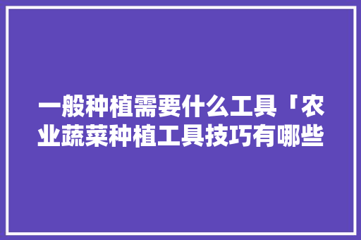 一般种植需要什么工具「农业蔬菜种植工具技巧有哪些」 一般种植需要什么工具「农业蔬菜种植工具技巧有哪些」 花朵知识