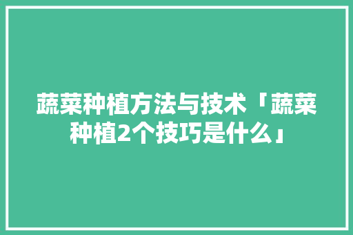 蔬菜种植方法与技术「蔬菜种植2个技巧是什么」 花朵知识 蔬菜种植方法与技术「蔬菜种植2个技巧是什么」 蔬菜种植方法与技术「蔬菜种植2个技巧是什么」 花朵知识