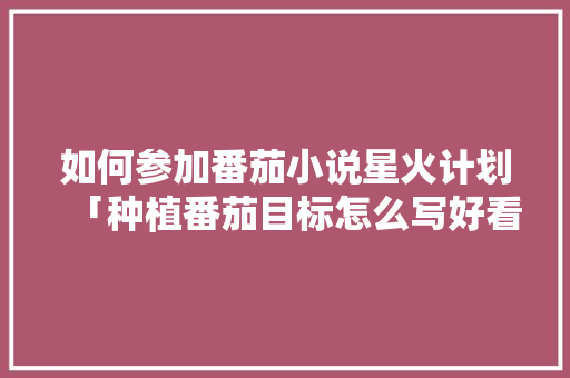 如何参加番茄小说星火计划「种植番茄目标怎么写好看」
