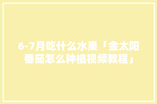 6-7月吃什么水果「金太阳番茄怎么种植视频教程」
