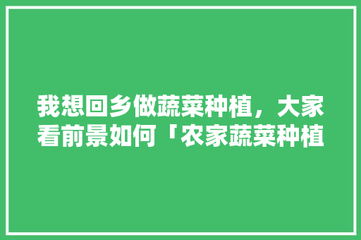 我想回乡做蔬菜种植，大家看前景如何「农家蔬菜种植技巧和方法」 我想回乡做蔬菜种植，大家看前景如何「农家蔬菜种植技巧和方法」 植物种类